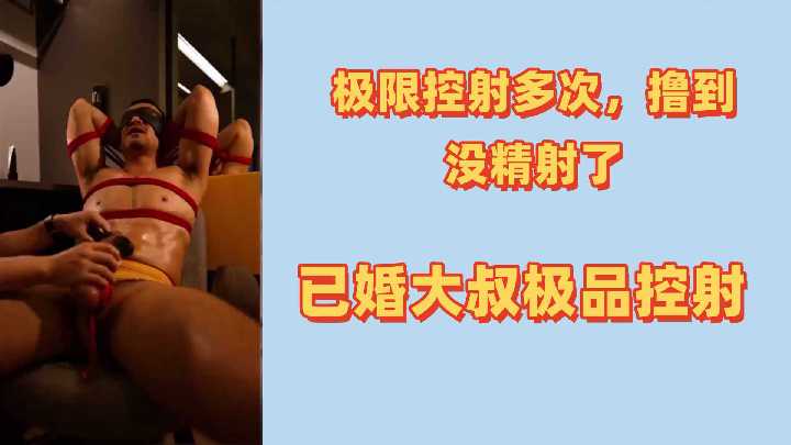 【人夫调教】极限摄影实录：已婚大叔被撸到精尽人亡！连续榨干多次，一滴不剩的极品控射